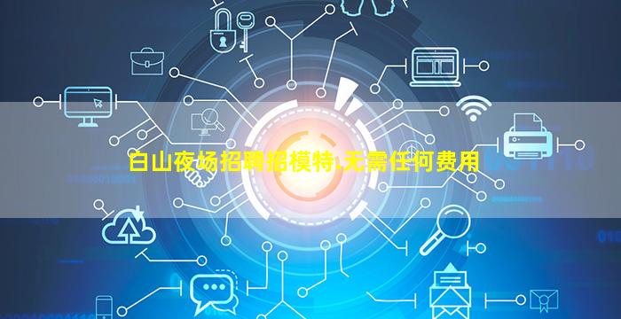 白山夜场招聘招模特.无需任何费用