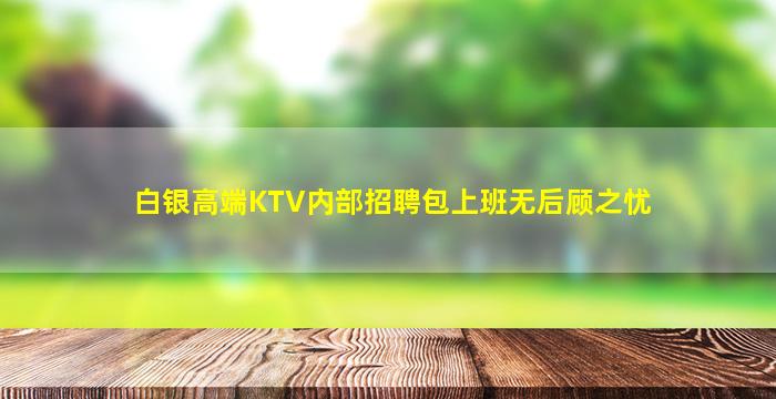 白银高端KTV内部招聘包上班无后顾之忧